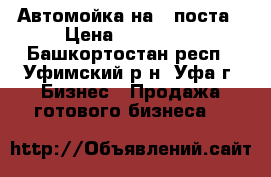 Автомойка на 4 поста › Цена ­ 700 000 - Башкортостан респ., Уфимский р-н, Уфа г. Бизнес » Продажа готового бизнеса   